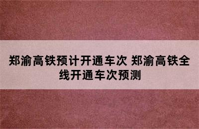 郑渝高铁预计开通车次 郑渝高铁全线开通车次预测